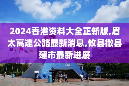 2024香港资料大全正新版,眉太高速公路最新消息,攸县撤县建市最新进展