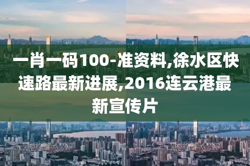 一肖一码100-准资料,徐水区快速路最新进展,2016连云港最新宣传片