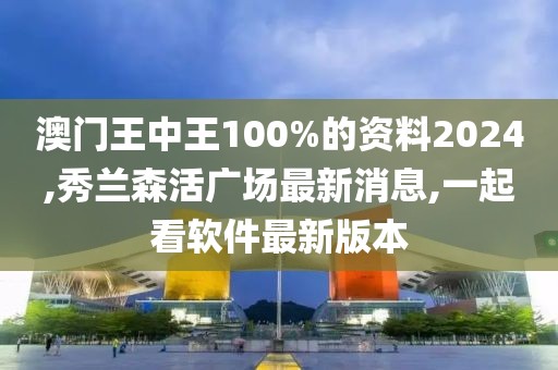 澳门王中王100%的资料2024,秀兰森活广场最新消息,一起看软件最新版本