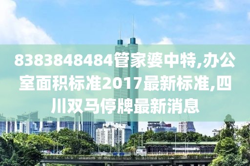 8383848484管家婆中特,办公室面积标准2017最新标准,四川双马停牌最新消息