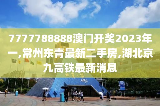 7777788888澳门开奖2023年一,常州东青最新二手房,湖北京九高铁最新消息