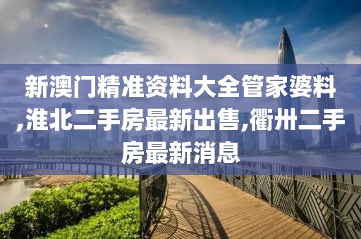 新澳门精准资料大全管家婆料,淮北二手房最新出售,衢卅二手房最新消息