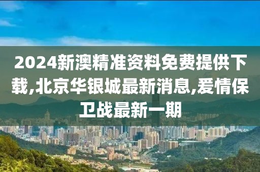 2024新澳精准资料免费提供下载,北京华银城最新消息,爰情保卫战最新一期