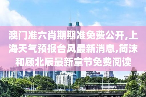 澳门准六肖期期准免费公开,上海天气预报台风最新消息,简沫和顾北辰最新章节免费阅读