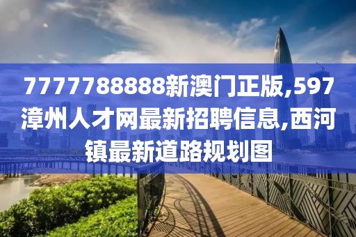 7777788888新澳门正版,597漳州人才网最新招聘信息,西河镇最新道路规划图