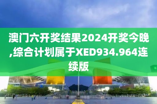 澳门六开奖结果2024开奖今晚,综合计划属于XED934.964连续版