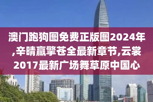 澳门跑狗图免费正版图2024年,辛晴羸擎苍全最新章节,云裳2017最新广场舞草原中国心