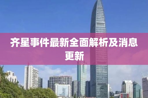 齐星事件最新全面解析及消息更新