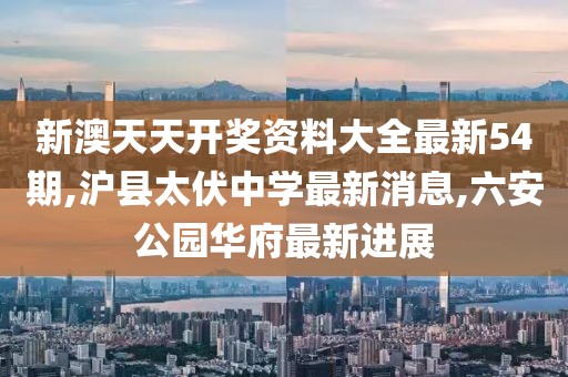 新澳天天开奖资料大全最新54期,沪县太伏中学最新消息,六安公园华府最新进展
