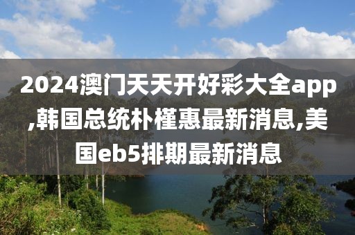 2024澳门天天开好彩大全app,韩国总统朴槿惠最新消息,美国eb5排期最新消息