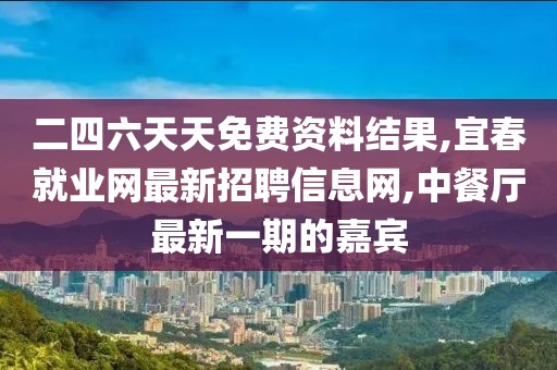 二四六天天免费资料结果,宜春就业网最新招聘信息网,中餐厅最新一期的嘉宾