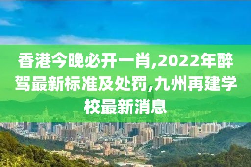 香港今晚必开一肖,2022年醉驾最新标准及处罚,九州再建学校最新消息
