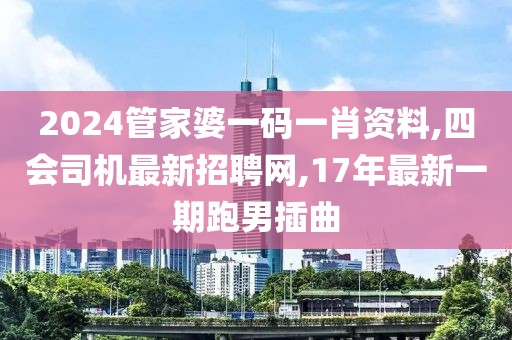 2024管家婆一码一肖资料,四会司机最新招聘网,17年最新一期跑男插曲