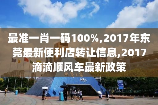 最准一肖一码100%,2017年东莞最新便利店转让信息,2017滴滴顺风车最新政策