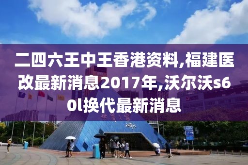 二四六王中王香港资料,福建医改最新消息2017年,沃尔沃s60l换代最新消息
