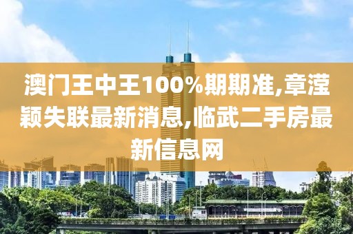 澳门王中王100%期期准,章滢颖失联最新消息,临武二手房最新信息网
