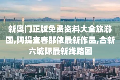 新奥门正版免费资料大全旅游团,阿提查春那侬最新作品,合新六城际最新线路图