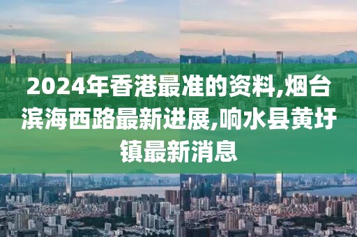 2024年香港最准的资料,烟台滨海西路最新进展,响水县黄圩镇最新消息