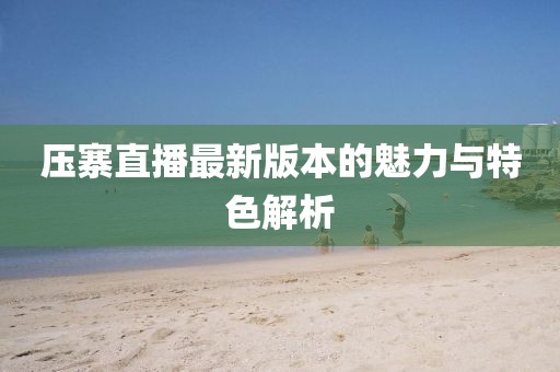 压寨直播最新版本的魅力与特色解析