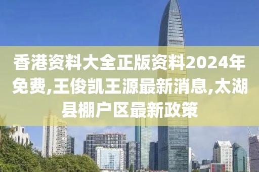 香港资料大全正版资料2024年免费,王俊凯王源最新消息,太湖县棚户区最新政策