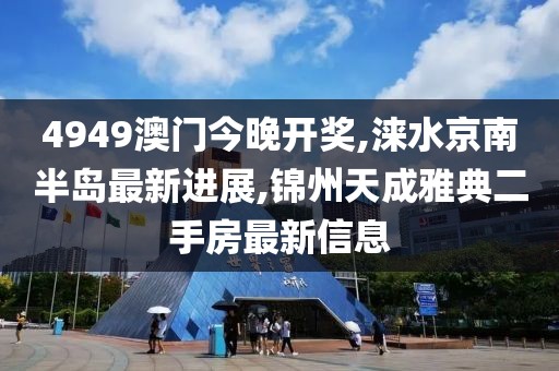 4949澳门今晚开奖,涞水京南半岛最新进展,锦州天成雅典二手房最新信息