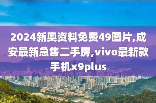 2024新奥资料免费49图片,成安最新急售二手房,vivo最新款手机x9plus