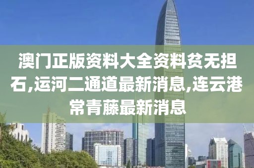 澳门正版资料大全资料贫无担石,运河二通道最新消息,连云港常青藤最新消息