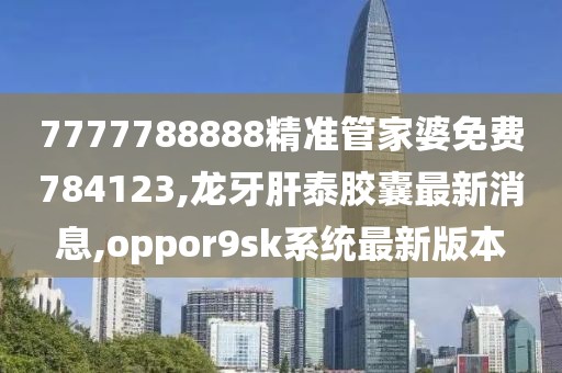 7777788888精准管家婆免费784123,龙牙肝泰胶囊最新消息,oppor9sk系统最新版本