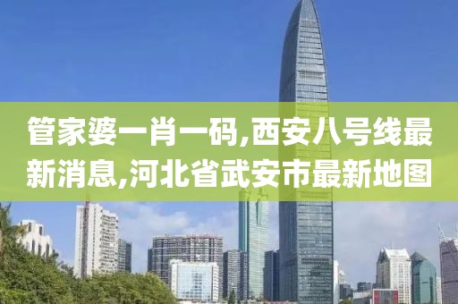 管家婆一肖一码,西安八号线最新消息,河北省武安市最新地图