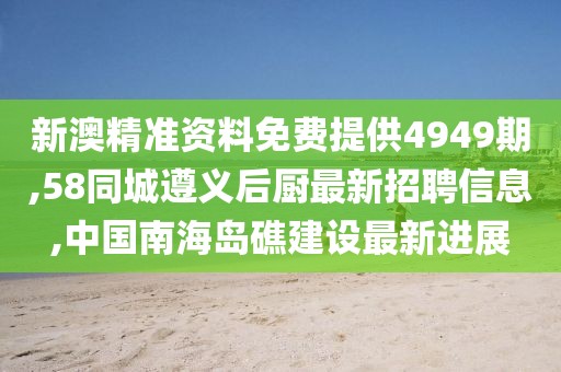 新澳精准资料免费提供4949期,58同城遵义后厨最新招聘信息,中国南海岛礁建设最新进展