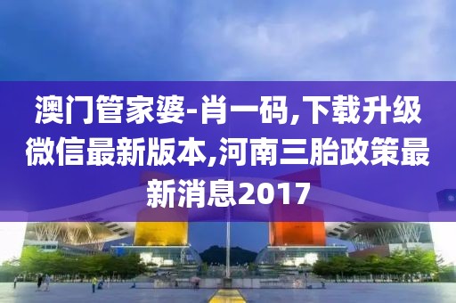 澳门管家婆-肖一码,下载升级微信最新版本,河南三胎政策最新消息2017