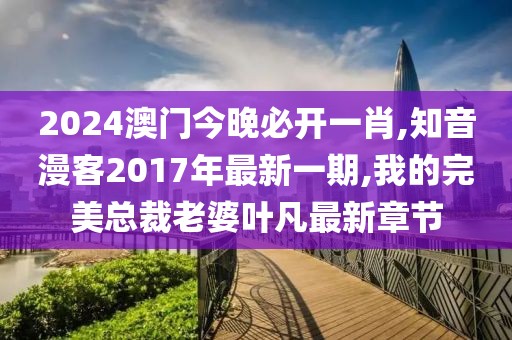2024澳门今晚必开一肖,知音漫客2017年最新一期,我的完美总裁老婆叶凡最新章节