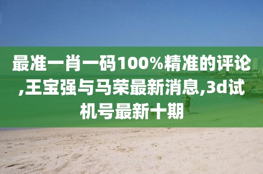 最准一肖一码100%精准的评论,王宝强与马荣最新消息,3d试机号最新十期