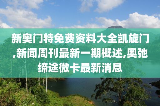 新奥门特免费资料大全凯旋门,新闻周刊最新一期概述,奥弛缔途微卡最新消息
