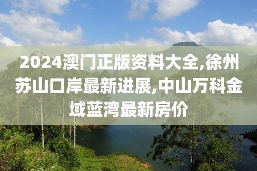 2024澳门正版资料大全,徐州苏山口岸最新进展,中山万科金域蓝湾最新房价