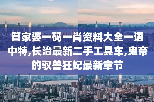 管家婆一码一肖资料大全一语中特,长治最新二手工具车,鬼帝的驭兽狂妃最新章节