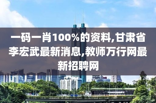 一码一肖100%的资料,甘肃省李宏武最新消息,教师万行网最新招聘网