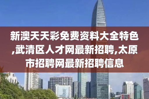 新澳天天彩免费资料大全特色,武清区人才网最新招聘,太原市招聘网最新招聘信息