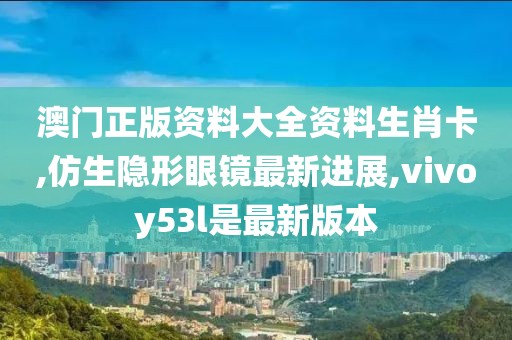 澳门正版资料大全资料生肖卡,仿生隐形眼镜最新进展,vivoy53l是最新版本