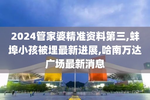 2024管家婆精准资料第三,蚌埠小孩被埋最新进展,哈南万达广场最新消息