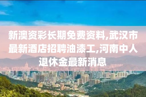 新澳资彩长期免费资料,武汉市最新酒店招聘油漆工,河南中人退休金最新消息
