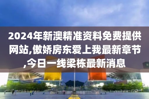 2024年新澳精准资料免费提供网站,傲娇房东爱上我最新章节,今日一线梁栋最新消息