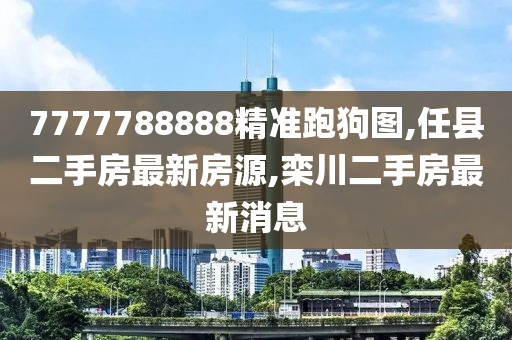 7777788888精准跑狗图,任县二手房最新房源,栾川二手房最新消息
