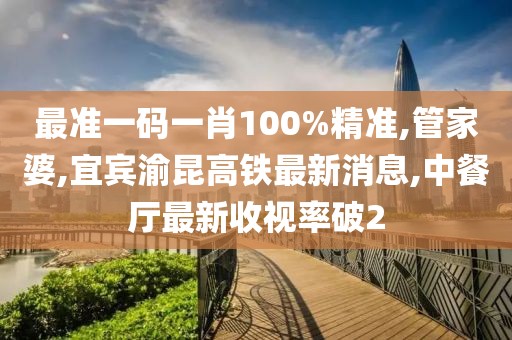 最准一码一肖100%精准,管家婆,宜宾渝昆高铁最新消息,中餐厅最新收视率破2