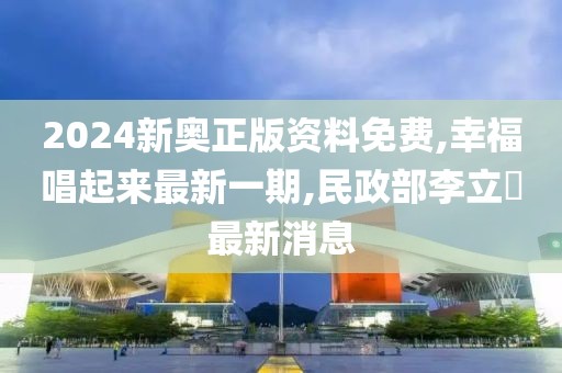 2024新奥正版资料免费,幸福唱起来最新一期,民政部李立囯最新消息