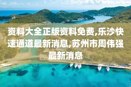 资料大全正版资料免费,乐沙快速通道最新消息,苏州市周伟强最新消息