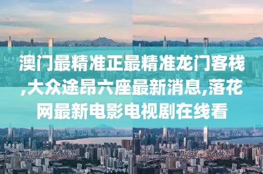 澳门最精准正最精准龙门客栈,大众途昂六座最新消息,落花网最新电影电视剧在线看