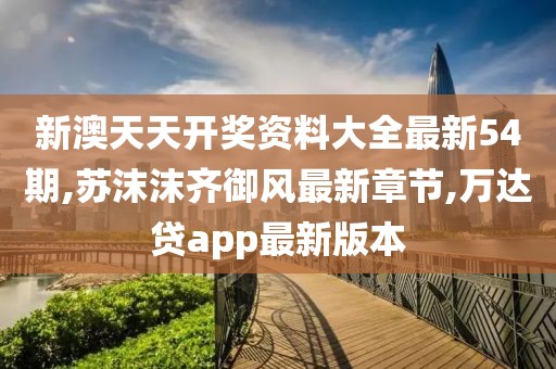 新澳天天开奖资料大全最新54期,苏沫沫齐御风最新章节,万达贷app最新版本