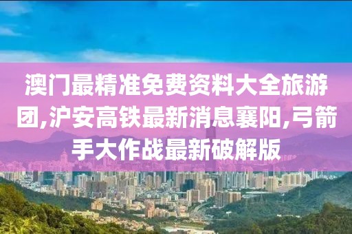 澳门最精准免费资料大全旅游团,沪安高铁最新消息襄阳,弓箭手大作战最新破解版