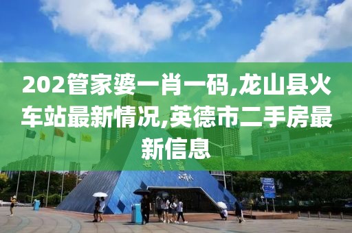 202管家婆一肖一码,龙山县火车站最新情况,英德市二手房最新信息